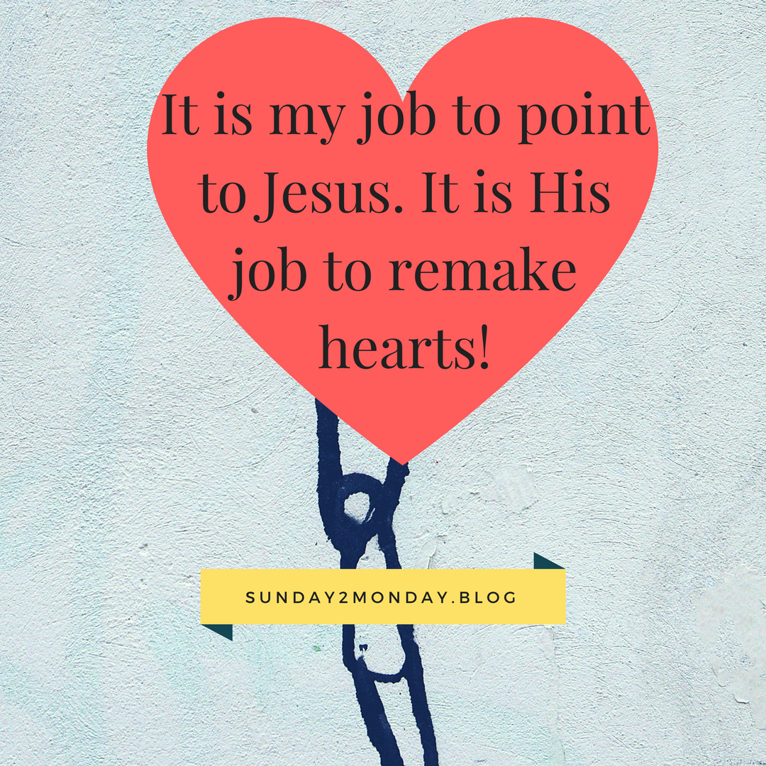 It is my job to point to Jesus. It is His job to remake hearts!
