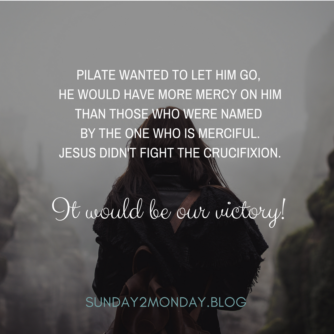 Pilate wanted to let him go, he would have more mercy on Him than those who were named by the One who is merciful. Jesus didn't fight the crucifixion - it would be our victory!