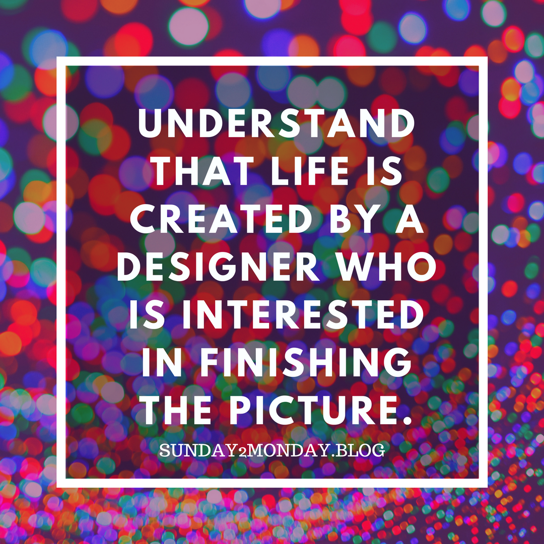 Understand that life is created by a Designer who is interested in finishing the picture.