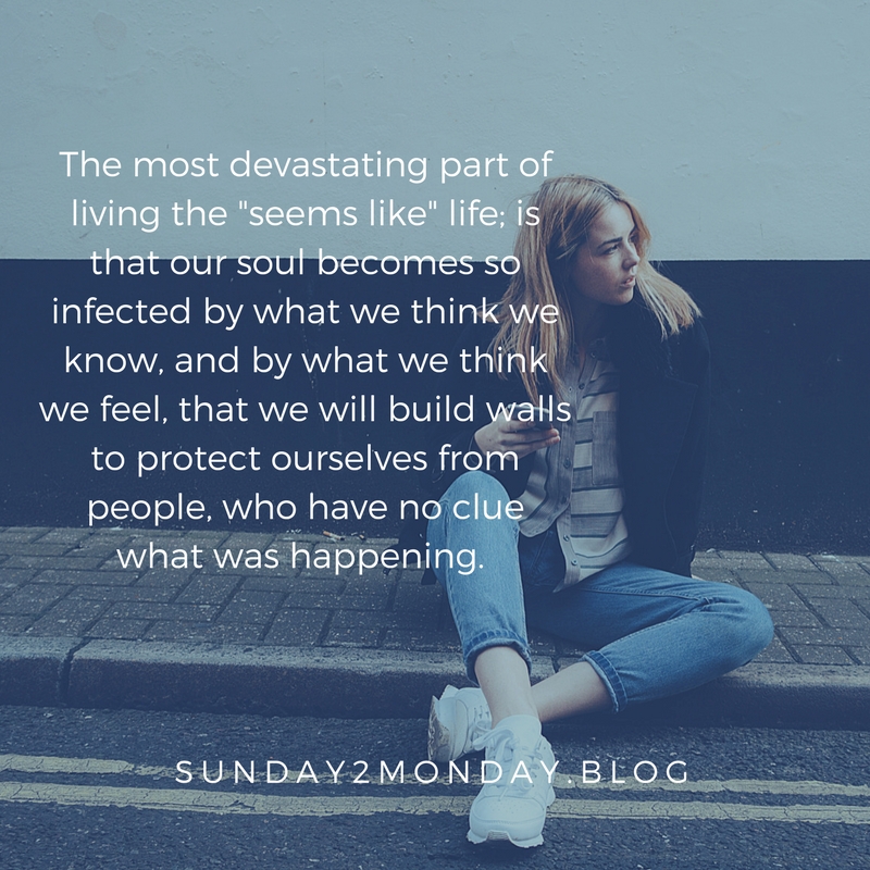 The most devastating part of living the _seems like_ life is that the soul becomes so infected by what we think we know and by what we think we feel that we will build walls to protect o