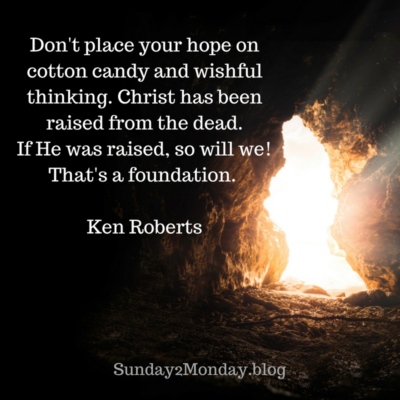 Don't place your hope on cotton candy and wishful thinking. Christ has been raised from the dead. If He was raised, so will we! That's a foundation..jpg