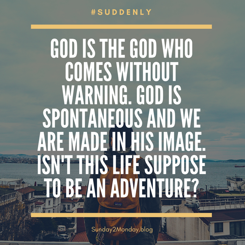 God is the God who comes without warning. God is spontaneous and we are made in His image. Isn't this life to be an adventure_